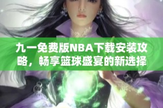 九一免费版NBA下载安装攻略，畅享篮球盛宴的新选择