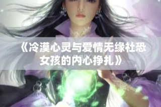 《冷漠心灵与爱情无缘社恐女孩的内心挣扎》