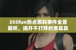 355fun热点黑料事件全景解析，揭开不打烊的黑幕真相