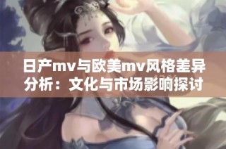 日产mv与欧美mv风格差异分析：文化与市场影响探讨