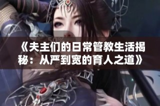 《夫主们的日常管教生活揭秘：从严到宽的育人之道》