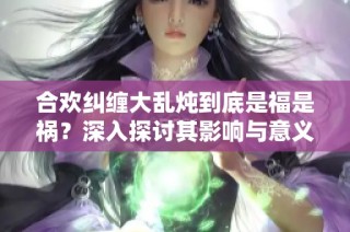 合欢纠缠大乱炖到底是福是祸？深入探讨其影响与意义