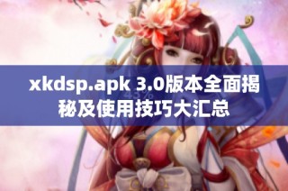 xkdsp.apk 3.0版本全面揭秘及使用技巧大汇总