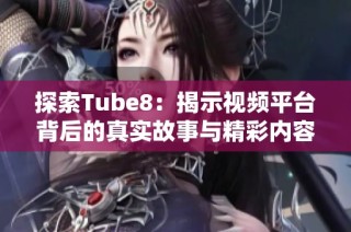 探索Tube8：揭示视频平台背后的真实故事与精彩内容