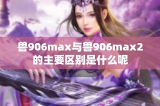 兽906max与兽906max2的主要区别是什么呢