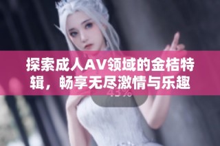 探索成人AV领域的金桔特辑，畅享无尽激情与乐趣