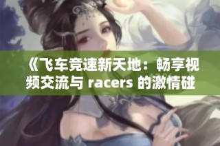 《飞车竞速新天地：畅享视频交流与 racers 的激情碰撞》