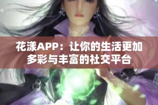 花漾APP：让你的生活更加多彩与丰富的社交平台