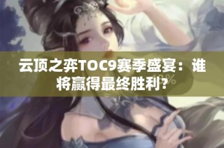 云顶之弈TOC9赛季盛宴：谁将赢得最终胜利？