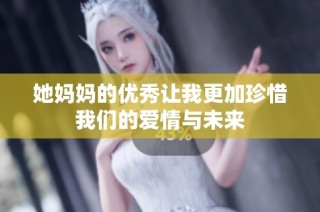 她妈妈的优秀让我更加珍惜我们的爱情与未来