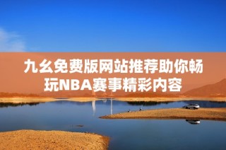 九幺免费版网站推荐助你畅玩NBA赛事精彩内容