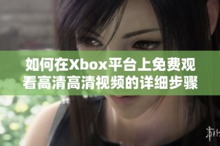 如何在Xbox平台上免费观看高清高清视频的详细步骤指导