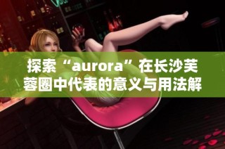 探索“aurora”在长沙芙蓉圈中代表的意义与用法解读