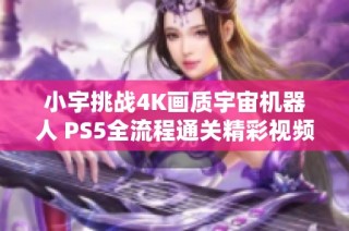 小宇挑战4K画质宇宙机器人 PS5全流程通关精彩视频分享