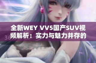 全新WEY VV5国产SUV视频解析：实力与魅力并存的汽车之选