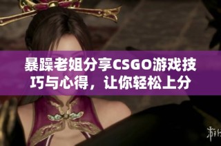 暴躁老姐分享CSGO游戏技巧与心得，让你轻松上分