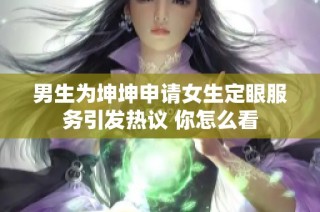 男生为坤坤申请女生定眼服务引发热议 你怎么看