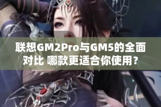 联想GM2Pro与GM5的全面对比 哪款更适合你使用？