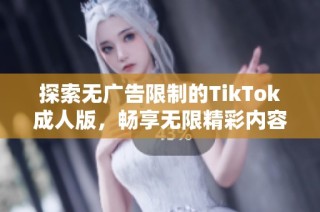 探索无广告限制的TikTok成人版，畅享无限精彩内容