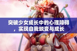 突破少女成长中的心理障碍，实现自我蜕变与成长