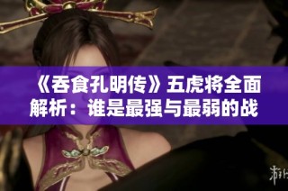 《吞食孔明传》五虎将全面解析：谁是最强与最弱的战将？