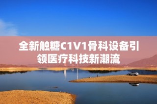 全新触糖C1V1骨科设备引领医疗科技新潮流