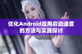 优化Android应用启动速度的方法与实践探讨