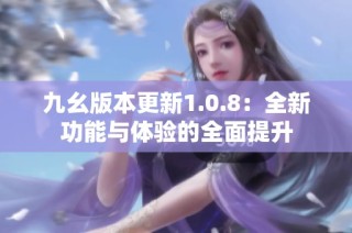 九幺版本更新1.0.8：全新功能与体验的全面提升