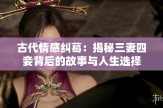 古代情感纠葛：揭秘三妻四妾背后的故事与人生选择