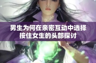 男生为何在亲密互动中选择按住女生的头部探讨