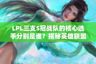 LPL三支S冠战队的核心选手分别是谁？揭秘英雄联盟的顶尖阵容