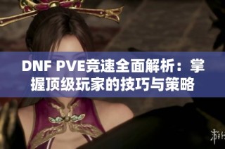 DNF PVE竞速全面解析：掌握顶级玩家的技巧与策略