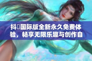 抖抈国际版全新永久免费体验，畅享无限乐趣与创作自由