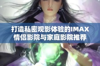 打造私密观影体验的IMAX情侣影院与家庭影院推荐