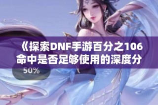 《探索DNF手游百分之106命中是否足够使用的深度分析》