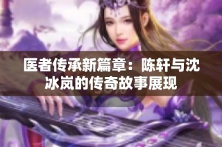 医者传承新篇章：陈轩与沈冰岚的传奇故事展现