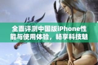 全面评测中国版iPhone性能与使用体验，畅享科技魅力