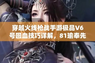 穿越火线枪战手游极品V6号回血技巧详解，81瑜奉先孟重助你战斗力飙升