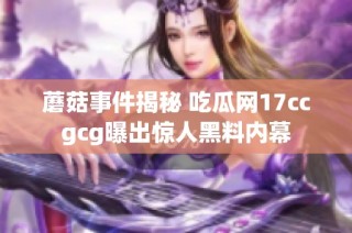 蘑菇事件揭秘 吃瓜网17ccgcg曝出惊人黑料内幕