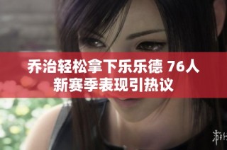 乔治轻松拿下乐乐德 76人新赛季表现引热议