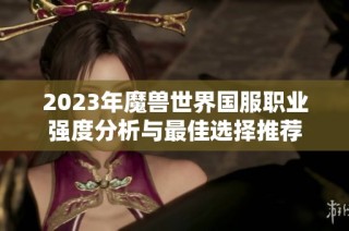 2023年魔兽世界国服职业强度分析与最佳选择推荐