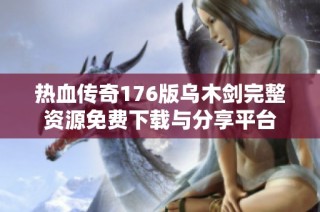 热血传奇176版乌木剑完整资源免费下载与分享平台