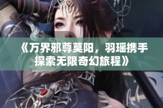 《万界邪尊莫阳，羽瑶携手探索无限奇幻旅程》