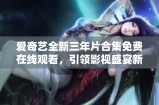 爱奇艺全新三年片合集免费在线观看，引领影视盛宴新体验