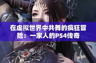 在虚拟世界中共舞的疯狂冒险：一家人的PS4传奇