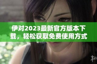 伊对2023最新官方版本下载，轻松获取免费使用方式