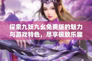 探索九妖九幺免费版的魅力与游戏特色，尽享极致乐趣