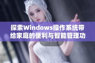 探索Windows操作系统带给家庭的便利与智能管理功能