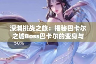 深渊挑战之旅：揭秘巴卡尔之城Boss巴卡尔的变身与背景音乐魅力