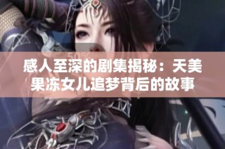 感人至深的剧集揭秘：天美果冻女儿追梦背后的故事